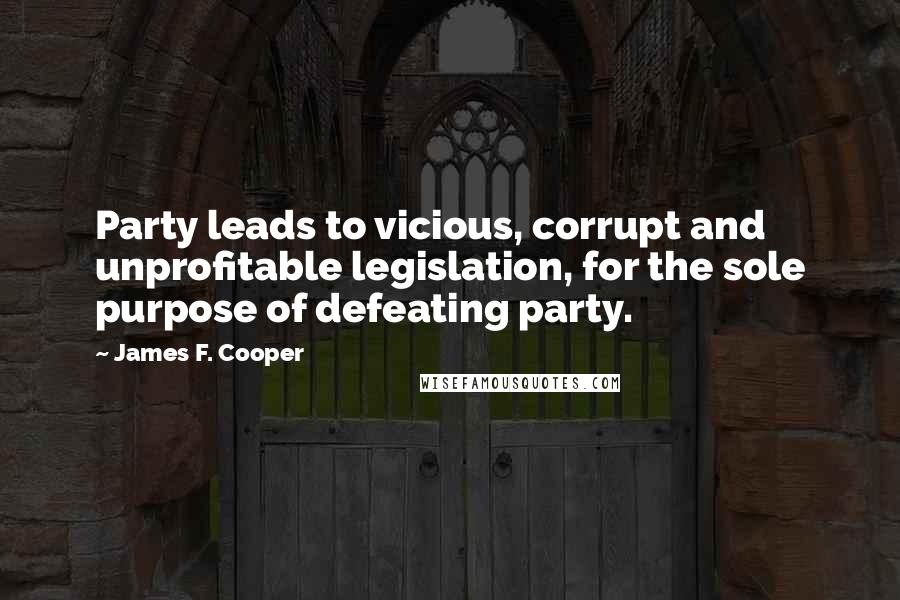 James F. Cooper Quotes: Party leads to vicious, corrupt and unprofitable legislation, for the sole purpose of defeating party.