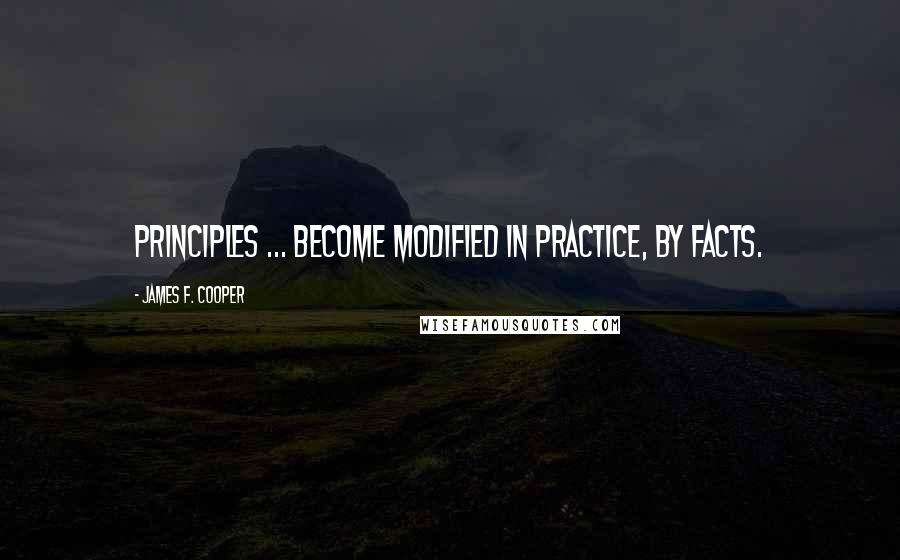 James F. Cooper Quotes: Principles ... become modified in practice, by facts.