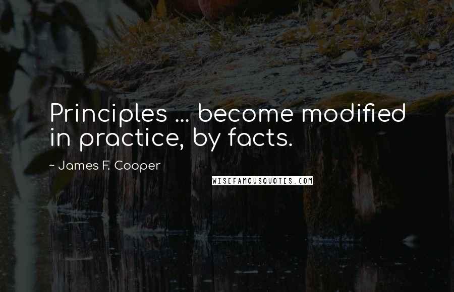 James F. Cooper Quotes: Principles ... become modified in practice, by facts.