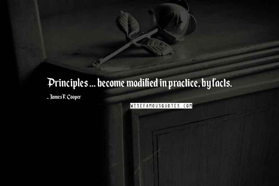James F. Cooper Quotes: Principles ... become modified in practice, by facts.
