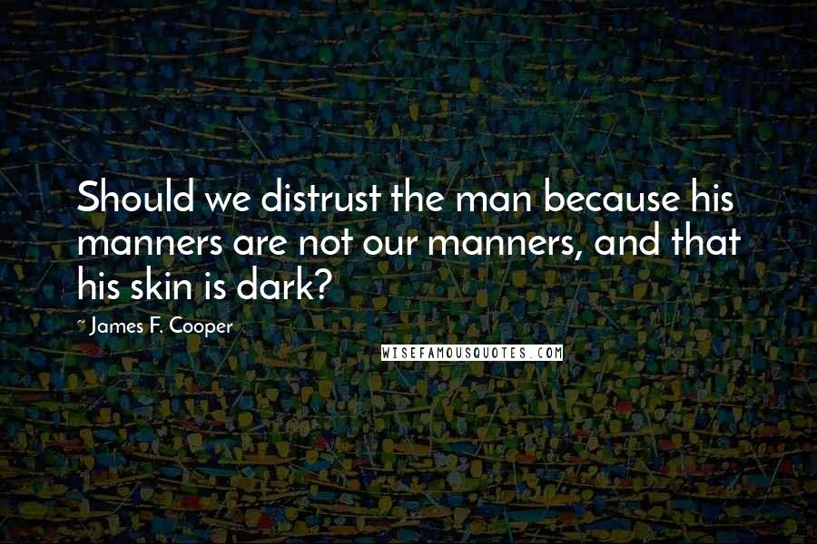 James F. Cooper Quotes: Should we distrust the man because his manners are not our manners, and that his skin is dark?