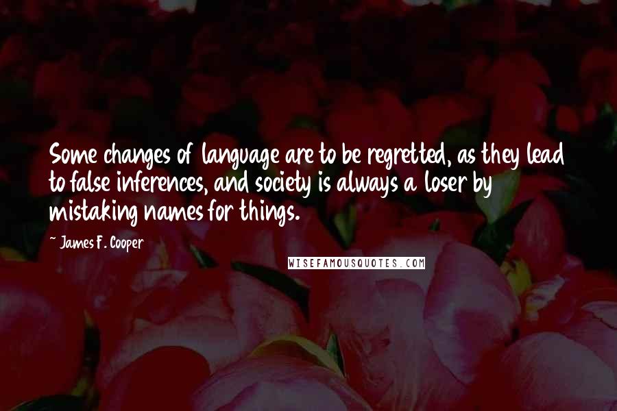 James F. Cooper Quotes: Some changes of language are to be regretted, as they lead to false inferences, and society is always a loser by mistaking names for things.