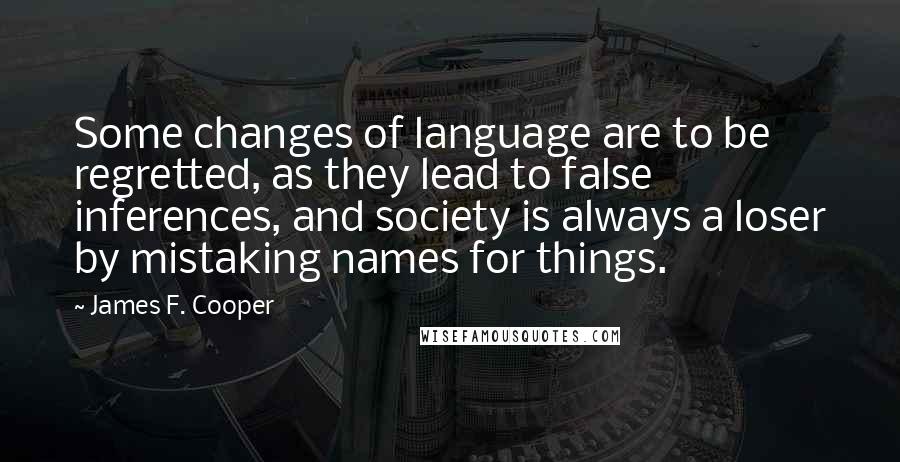 James F. Cooper Quotes: Some changes of language are to be regretted, as they lead to false inferences, and society is always a loser by mistaking names for things.