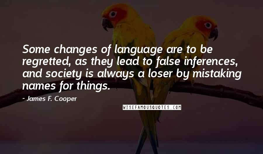 James F. Cooper Quotes: Some changes of language are to be regretted, as they lead to false inferences, and society is always a loser by mistaking names for things.