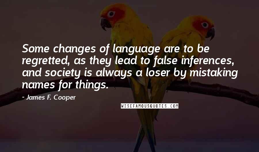 James F. Cooper Quotes: Some changes of language are to be regretted, as they lead to false inferences, and society is always a loser by mistaking names for things.