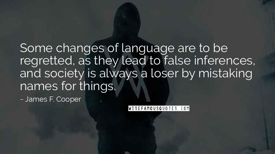 James F. Cooper Quotes: Some changes of language are to be regretted, as they lead to false inferences, and society is always a loser by mistaking names for things.