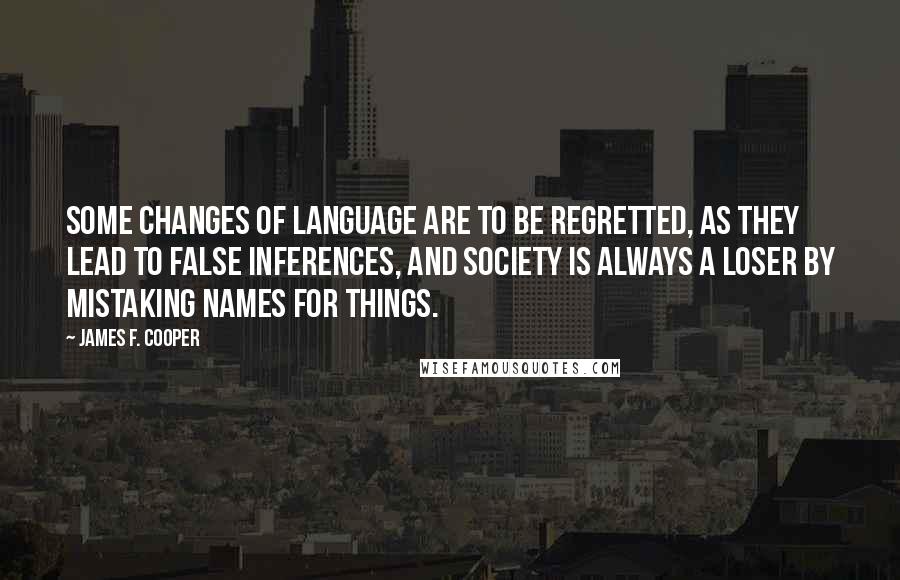 James F. Cooper Quotes: Some changes of language are to be regretted, as they lead to false inferences, and society is always a loser by mistaking names for things.