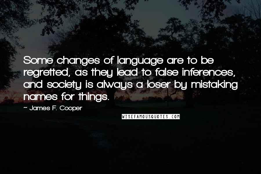 James F. Cooper Quotes: Some changes of language are to be regretted, as they lead to false inferences, and society is always a loser by mistaking names for things.