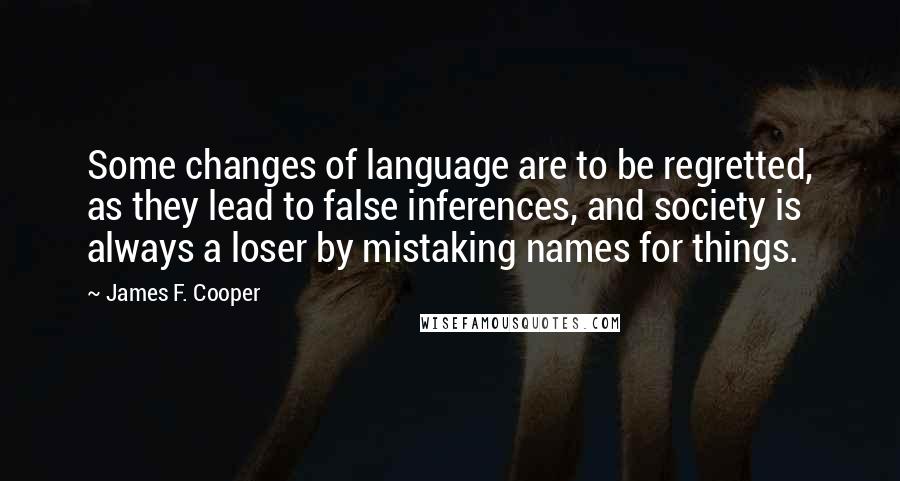 James F. Cooper Quotes: Some changes of language are to be regretted, as they lead to false inferences, and society is always a loser by mistaking names for things.