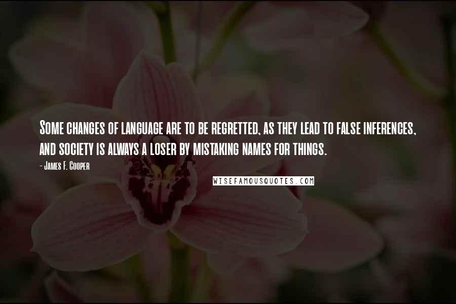 James F. Cooper Quotes: Some changes of language are to be regretted, as they lead to false inferences, and society is always a loser by mistaking names for things.