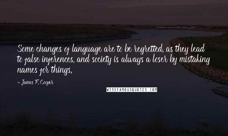 James F. Cooper Quotes: Some changes of language are to be regretted, as they lead to false inferences, and society is always a loser by mistaking names for things.