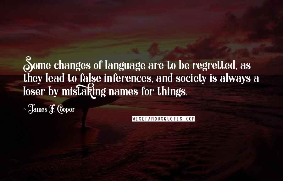 James F. Cooper Quotes: Some changes of language are to be regretted, as they lead to false inferences, and society is always a loser by mistaking names for things.