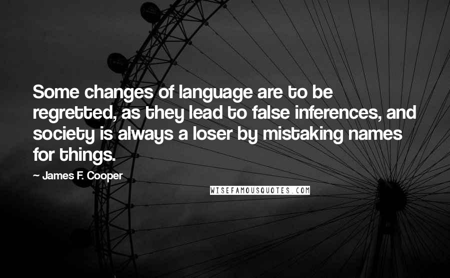 James F. Cooper Quotes: Some changes of language are to be regretted, as they lead to false inferences, and society is always a loser by mistaking names for things.