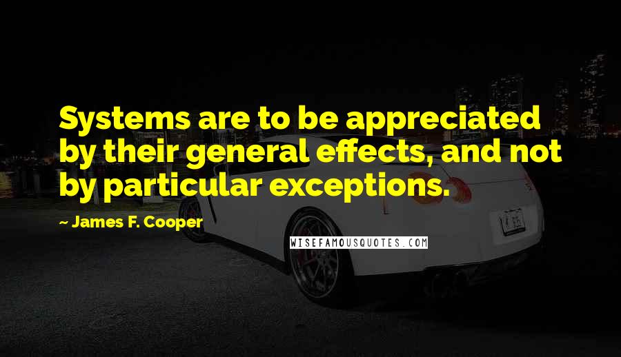 James F. Cooper Quotes: Systems are to be appreciated by their general effects, and not by particular exceptions.