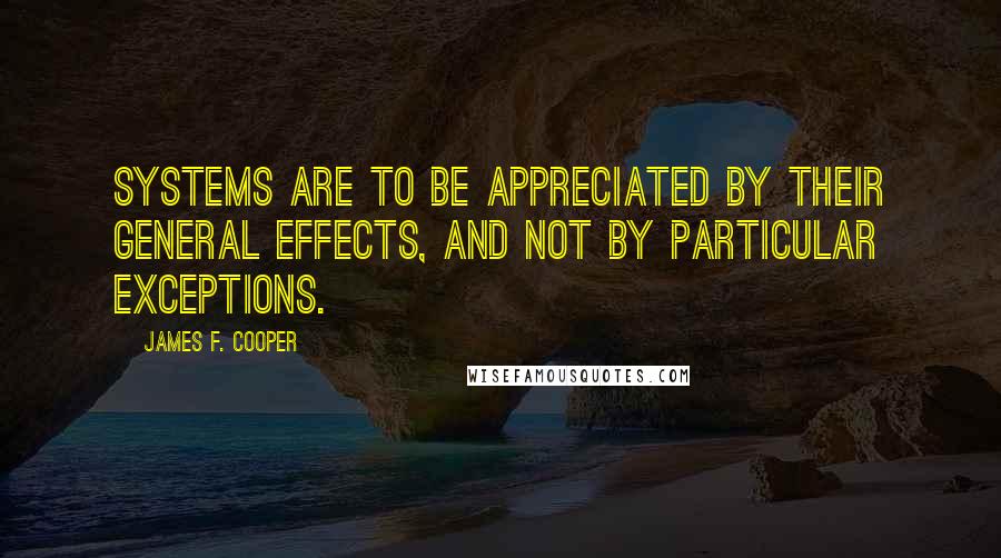 James F. Cooper Quotes: Systems are to be appreciated by their general effects, and not by particular exceptions.