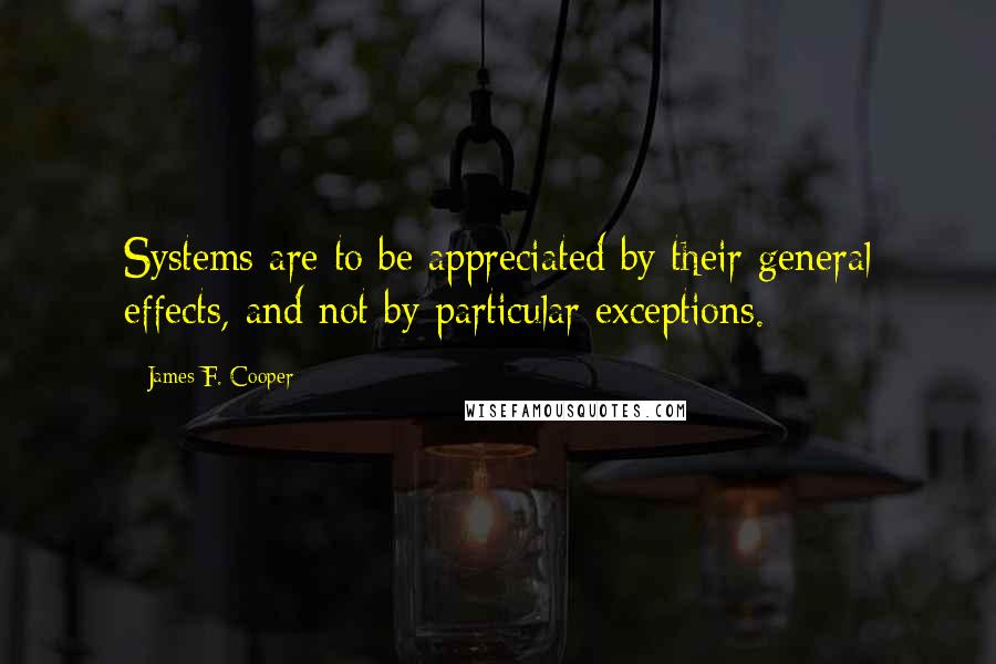 James F. Cooper Quotes: Systems are to be appreciated by their general effects, and not by particular exceptions.