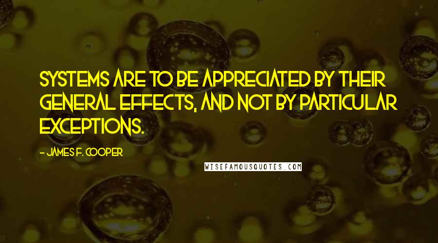 James F. Cooper Quotes: Systems are to be appreciated by their general effects, and not by particular exceptions.