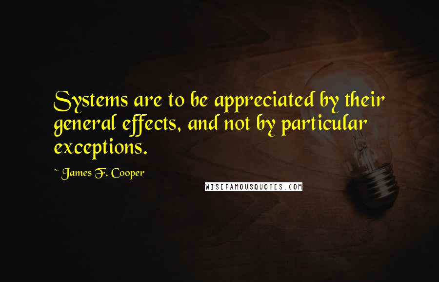 James F. Cooper Quotes: Systems are to be appreciated by their general effects, and not by particular exceptions.