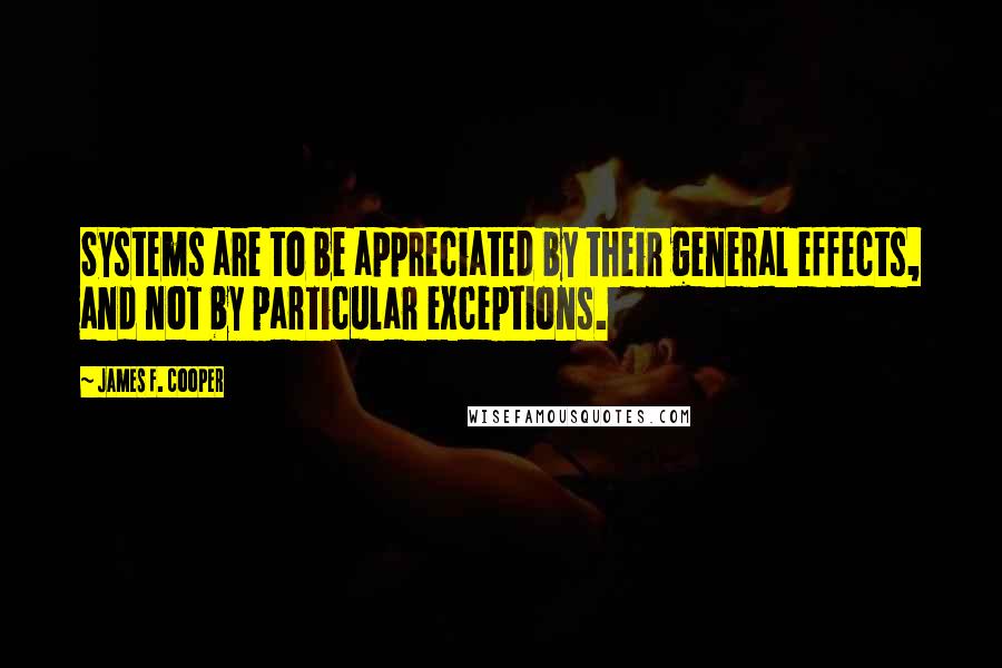 James F. Cooper Quotes: Systems are to be appreciated by their general effects, and not by particular exceptions.