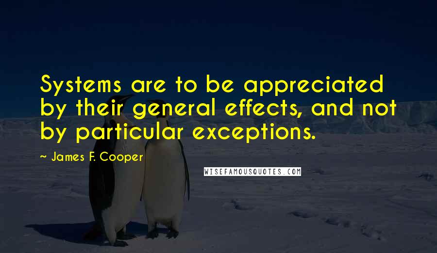 James F. Cooper Quotes: Systems are to be appreciated by their general effects, and not by particular exceptions.