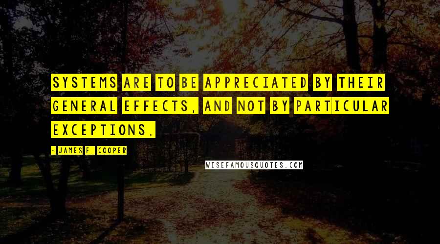 James F. Cooper Quotes: Systems are to be appreciated by their general effects, and not by particular exceptions.