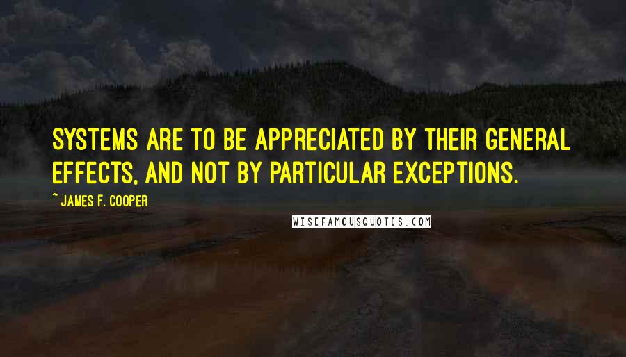 James F. Cooper Quotes: Systems are to be appreciated by their general effects, and not by particular exceptions.