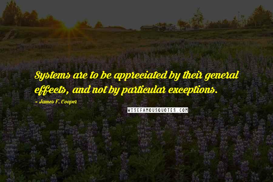 James F. Cooper Quotes: Systems are to be appreciated by their general effects, and not by particular exceptions.