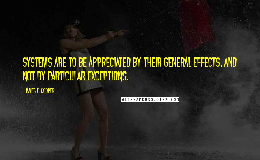 James F. Cooper Quotes: Systems are to be appreciated by their general effects, and not by particular exceptions.