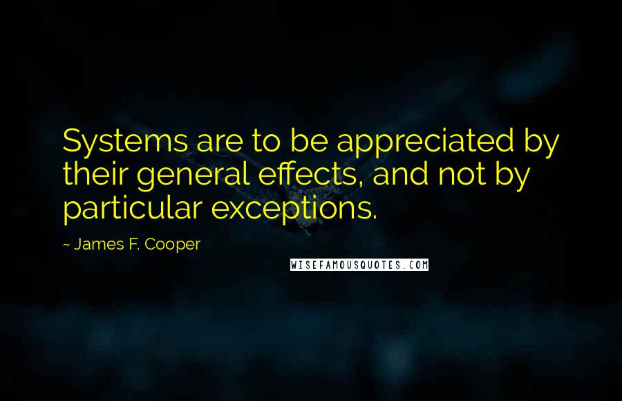 James F. Cooper Quotes: Systems are to be appreciated by their general effects, and not by particular exceptions.