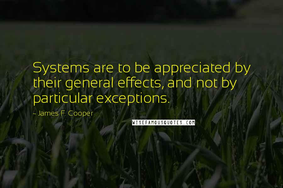 James F. Cooper Quotes: Systems are to be appreciated by their general effects, and not by particular exceptions.