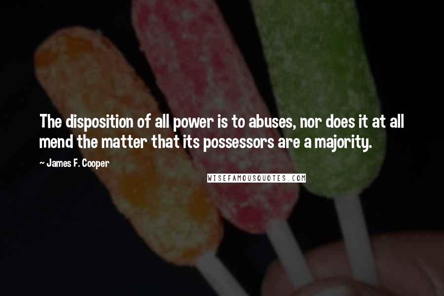 James F. Cooper Quotes: The disposition of all power is to abuses, nor does it at all mend the matter that its possessors are a majority.