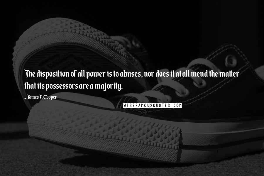 James F. Cooper Quotes: The disposition of all power is to abuses, nor does it at all mend the matter that its possessors are a majority.