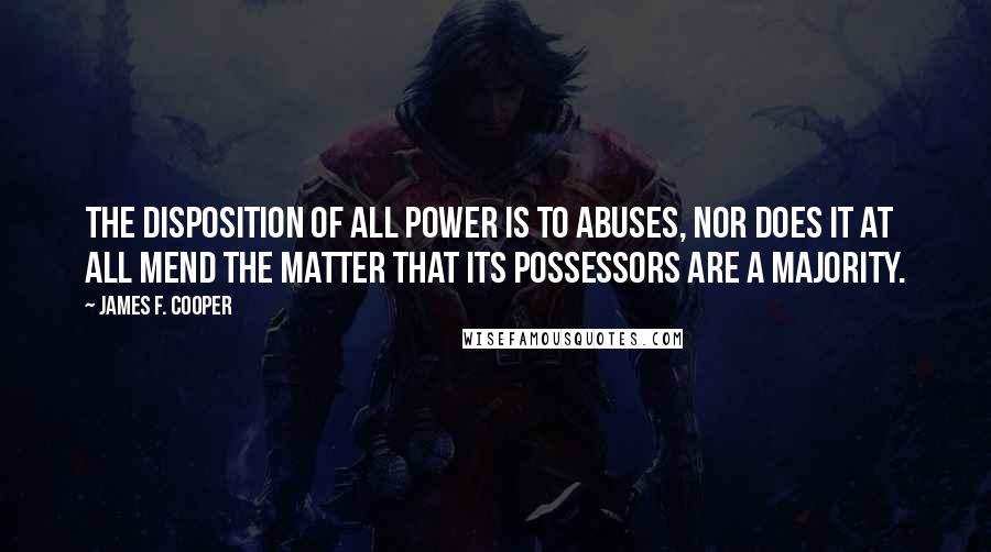 James F. Cooper Quotes: The disposition of all power is to abuses, nor does it at all mend the matter that its possessors are a majority.