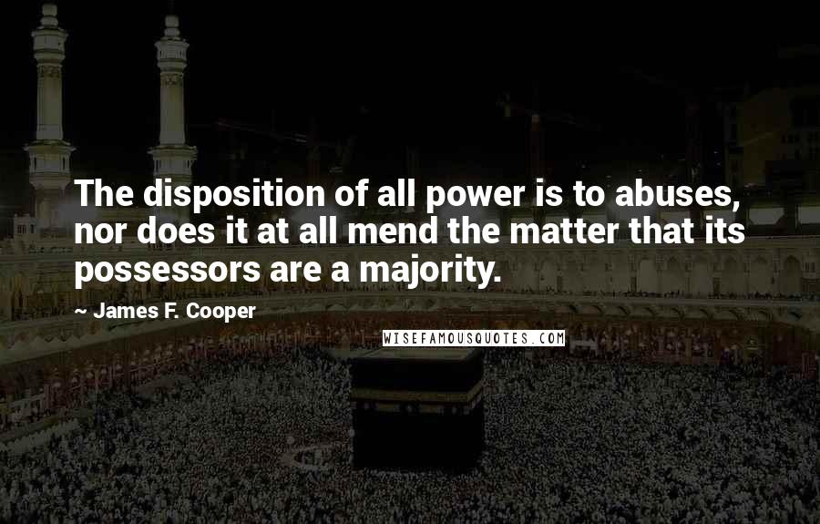 James F. Cooper Quotes: The disposition of all power is to abuses, nor does it at all mend the matter that its possessors are a majority.