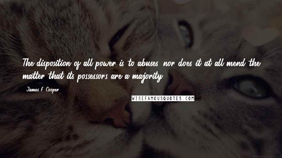 James F. Cooper Quotes: The disposition of all power is to abuses, nor does it at all mend the matter that its possessors are a majority.