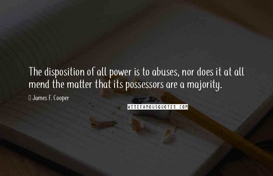 James F. Cooper Quotes: The disposition of all power is to abuses, nor does it at all mend the matter that its possessors are a majority.