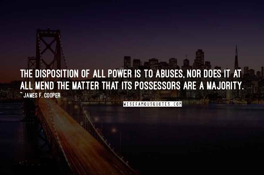 James F. Cooper Quotes: The disposition of all power is to abuses, nor does it at all mend the matter that its possessors are a majority.