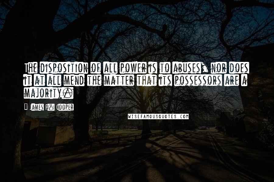 James F. Cooper Quotes: The disposition of all power is to abuses, nor does it at all mend the matter that its possessors are a majority.