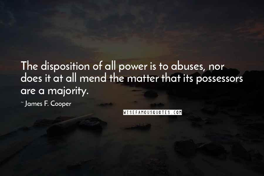 James F. Cooper Quotes: The disposition of all power is to abuses, nor does it at all mend the matter that its possessors are a majority.