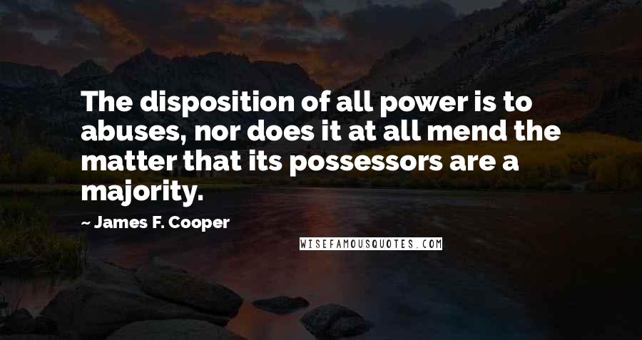 James F. Cooper Quotes: The disposition of all power is to abuses, nor does it at all mend the matter that its possessors are a majority.