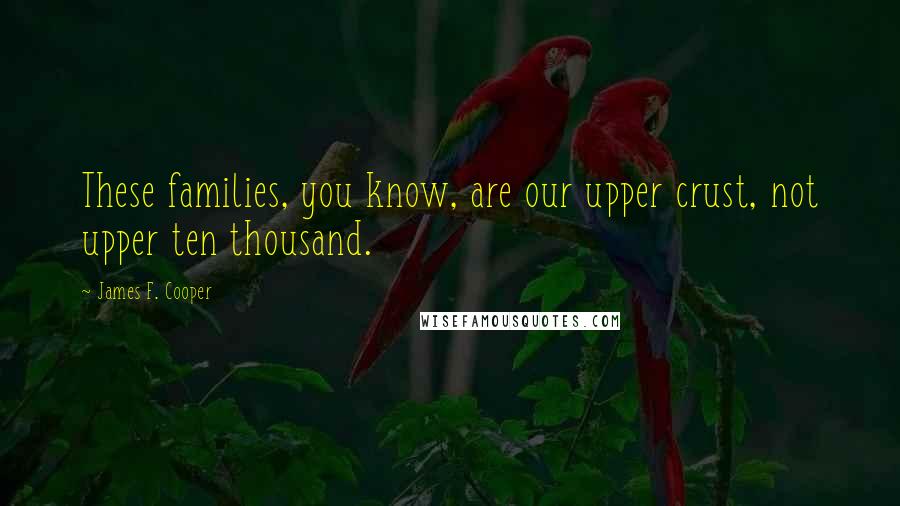 James F. Cooper Quotes: These families, you know, are our upper crust, not upper ten thousand.
