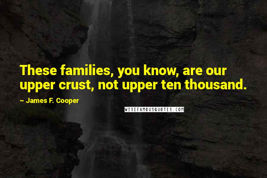 James F. Cooper Quotes: These families, you know, are our upper crust, not upper ten thousand.