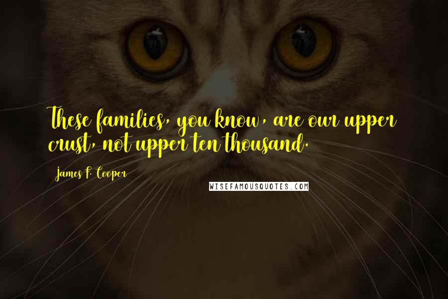 James F. Cooper Quotes: These families, you know, are our upper crust, not upper ten thousand.