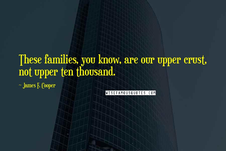 James F. Cooper Quotes: These families, you know, are our upper crust, not upper ten thousand.