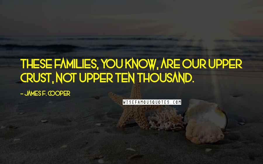 James F. Cooper Quotes: These families, you know, are our upper crust, not upper ten thousand.