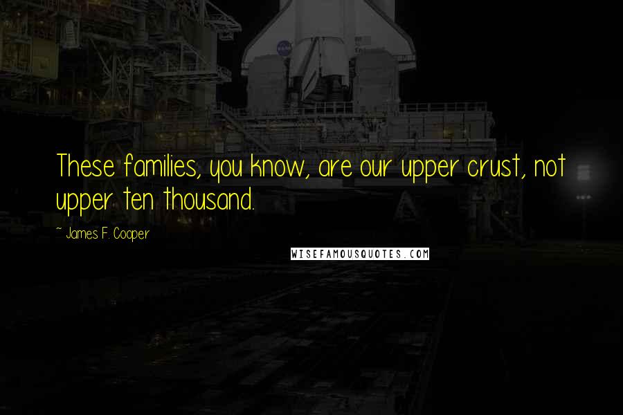 James F. Cooper Quotes: These families, you know, are our upper crust, not upper ten thousand.