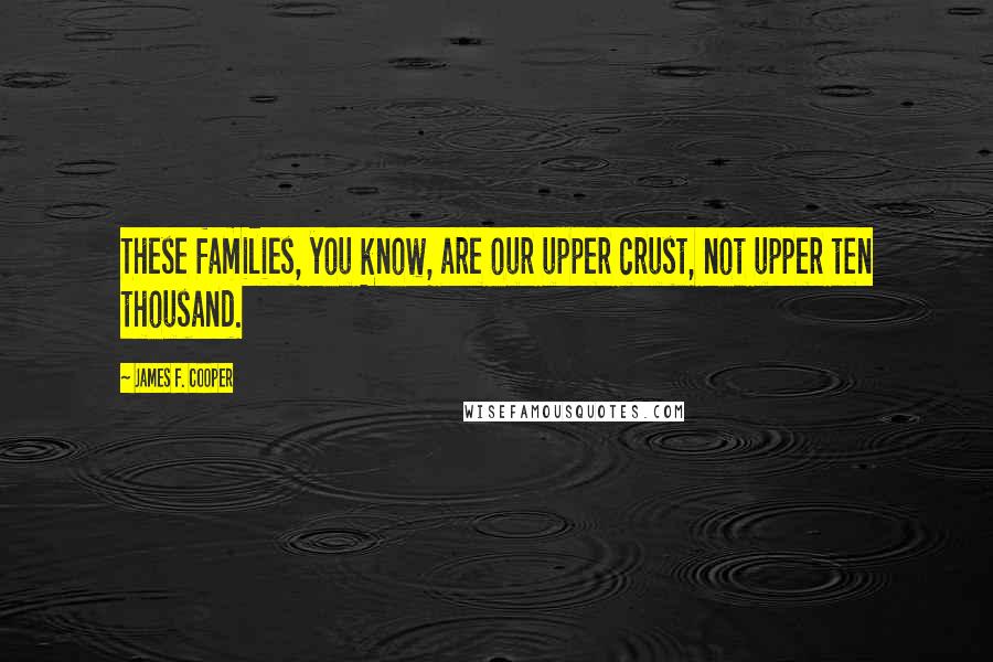James F. Cooper Quotes: These families, you know, are our upper crust, not upper ten thousand.