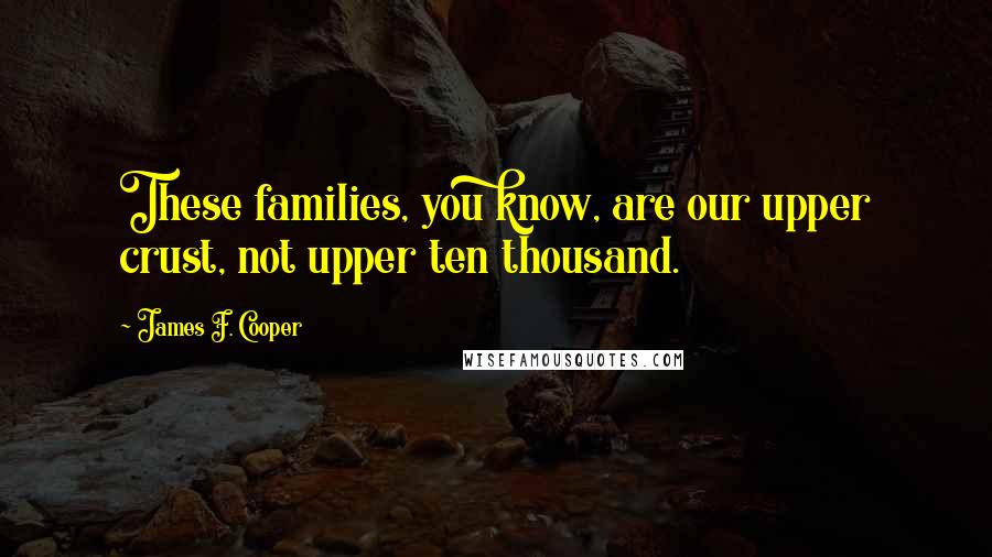 James F. Cooper Quotes: These families, you know, are our upper crust, not upper ten thousand.