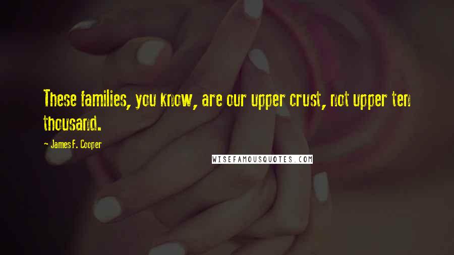 James F. Cooper Quotes: These families, you know, are our upper crust, not upper ten thousand.