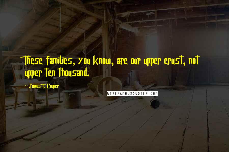 James F. Cooper Quotes: These families, you know, are our upper crust, not upper ten thousand.